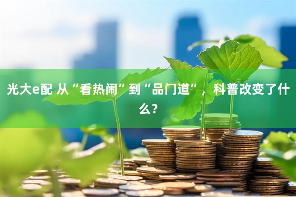 光大e配 从“看热闹”到“品门道”，科普改变了什么？